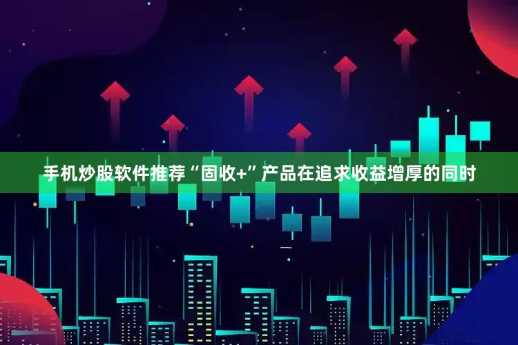 手机炒股软件推荐“固收+”产品在追求收益增厚的同时