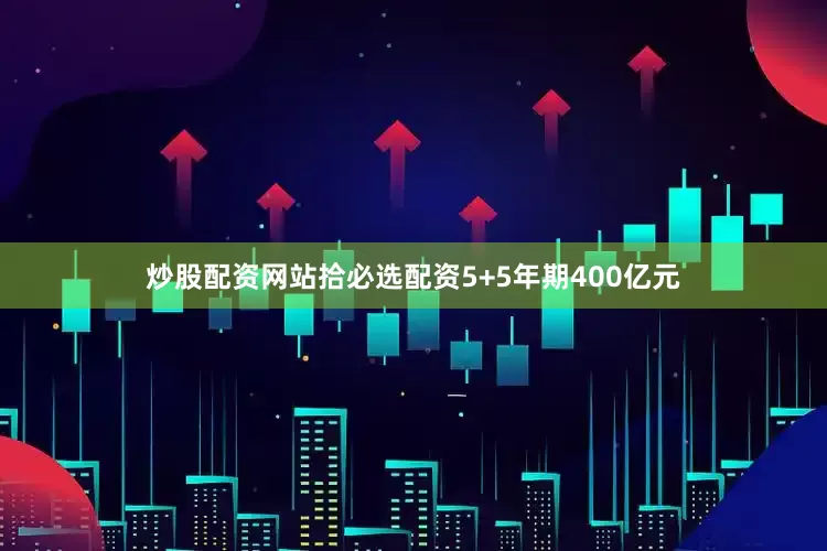 炒股配资网站拾必选配资5+5年期400亿元