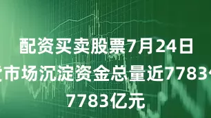配资买卖股票7月24日期货市场沉淀资金总量近7783亿元