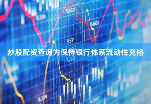 炒股配资查询为保持银行体系流动性充裕