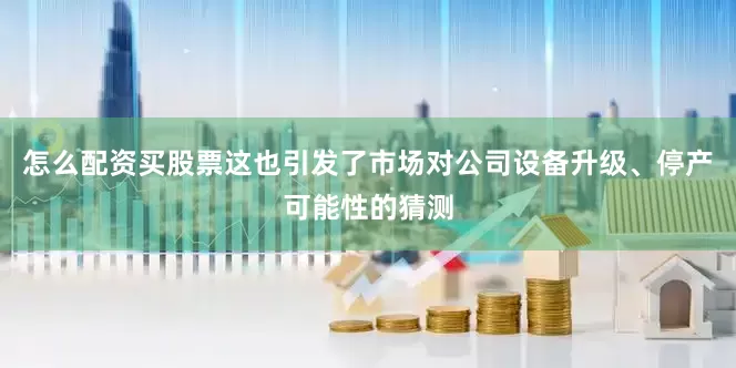 怎么配资买股票这也引发了市场对公司设备升级、停产可能性的猜测