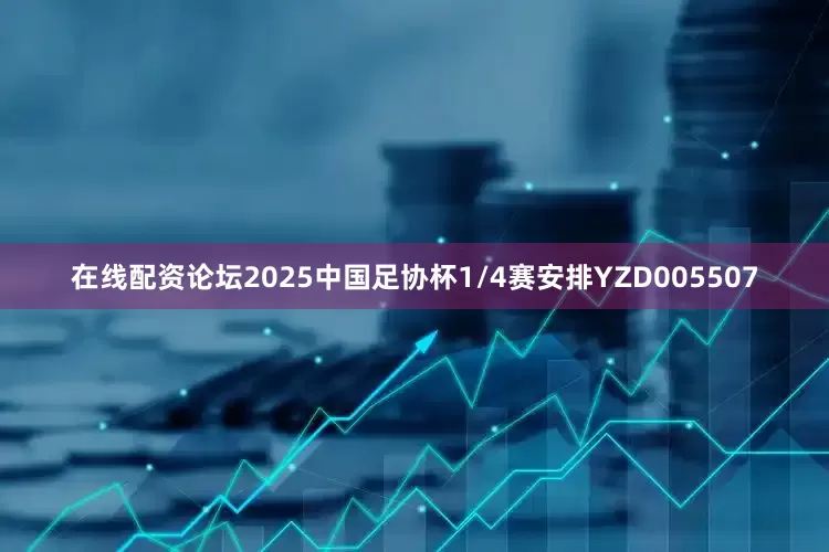 在线配资论坛2025中国足协杯1/4赛安排YZD005507
