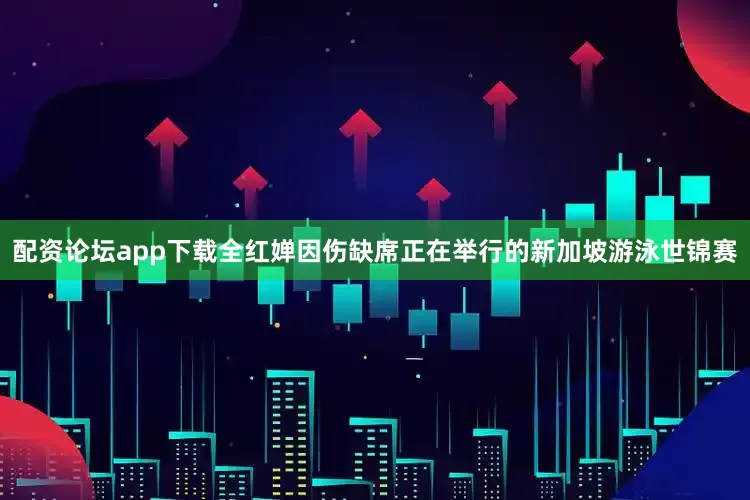 配资论坛app下载全红婵因伤缺席正在举行的新加坡游泳世锦赛