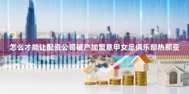 怎么才能让配资公司破产加盟意甲女足俱乐部热那亚