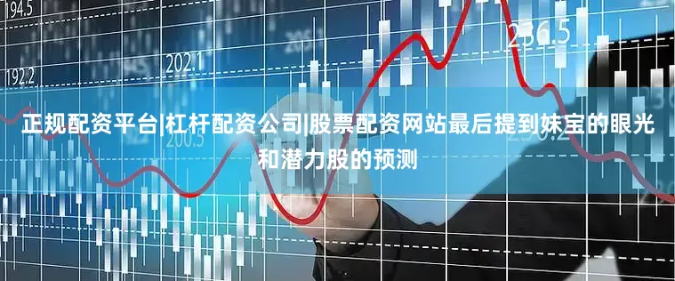 正规配资平台|杠杆配资公司|股票配资网站最后提到妹宝的眼光和潜力股的预测
