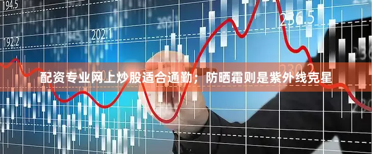 配资专业网上炒股适合通勤；防晒霜则是紫外线克星