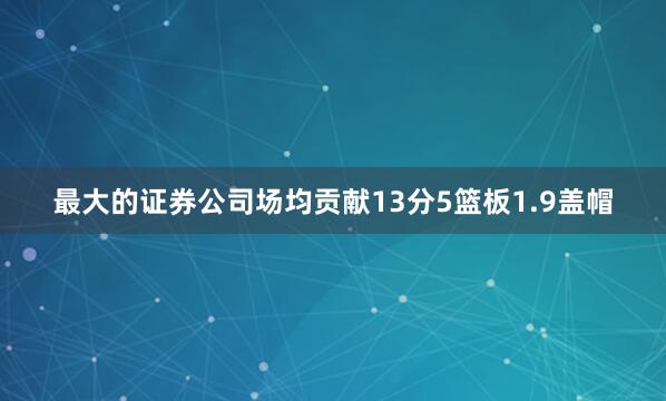最大的证券公司场均贡献13分5篮板1.9盖帽