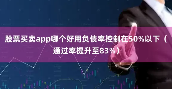 股票买卖app哪个好用负债率控制在50%以下（通过率提升至83%）