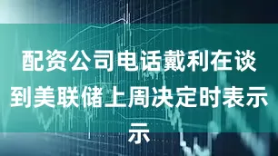 配资公司电话戴利在谈到美联储上周决定时表示