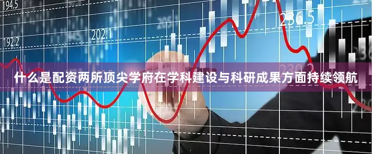 什么是配资两所顶尖学府在学科建设与科研成果方面持续领航