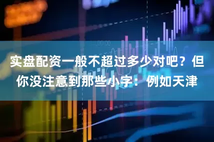 实盘配资一般不超过多少对吧？但你没注意到那些小字：例如天津