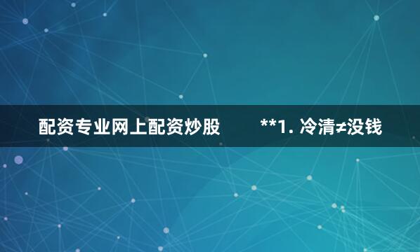 配资专业网上配资炒股        **1. 冷清≠没钱