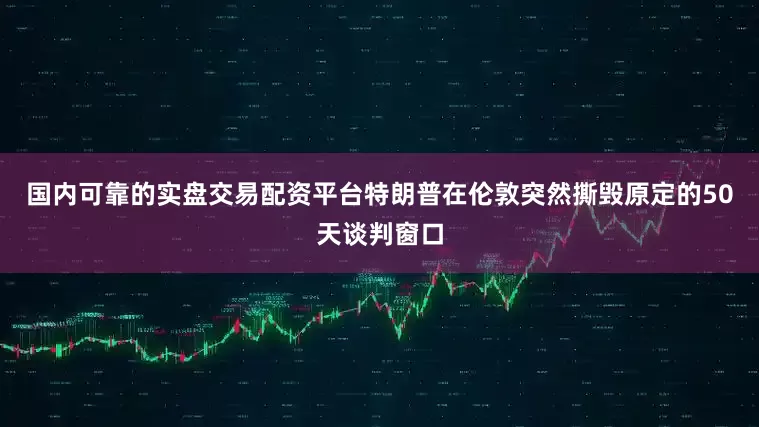 国内可靠的实盘交易配资平台特朗普在伦敦突然撕毁原定的50天谈判窗口