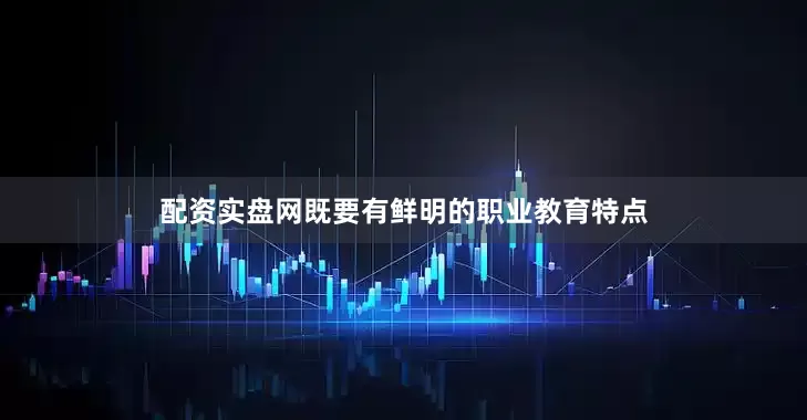 配资实盘网既要有鲜明的职业教育特点