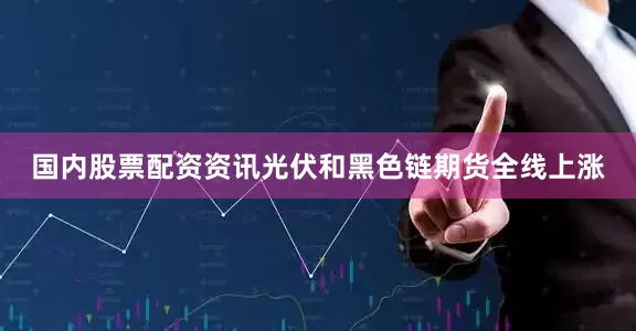 国内股票配资资讯光伏和黑色链期货全线上涨