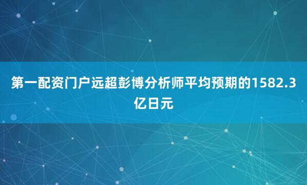 第一配资门户远超彭博分析师平均预期的1582.3亿日元