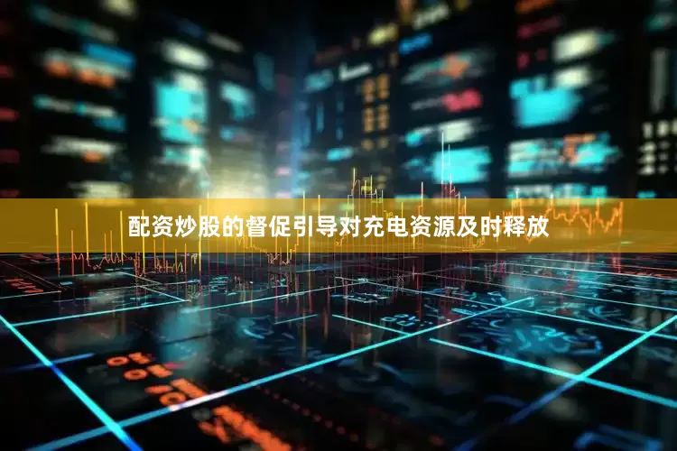 配资炒股的督促引导对充电资源及时释放
