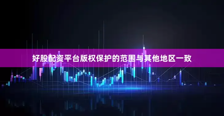 好股配资平台版权保护的范围与其他地区一致