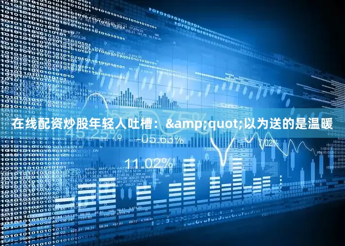 在线配资炒股年轻人吐槽：&quot;以为送的是温暖