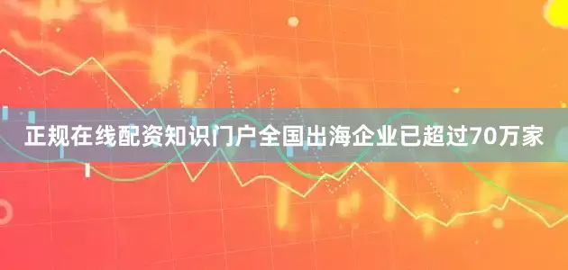 正规在线配资知识门户全国出海企业已超过70万家