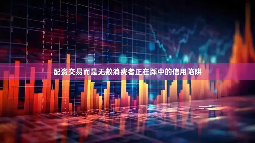 配资交易而是无数消费者正在踩中的信用陷阱