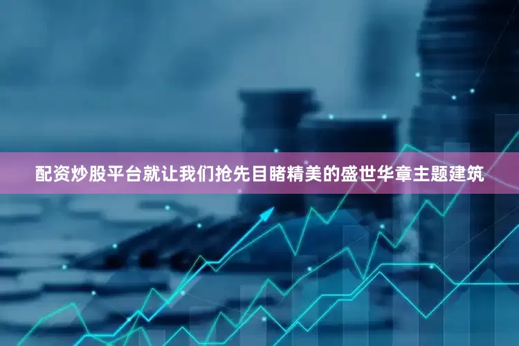 配资炒股平台就让我们抢先目睹精美的盛世华章主题建筑