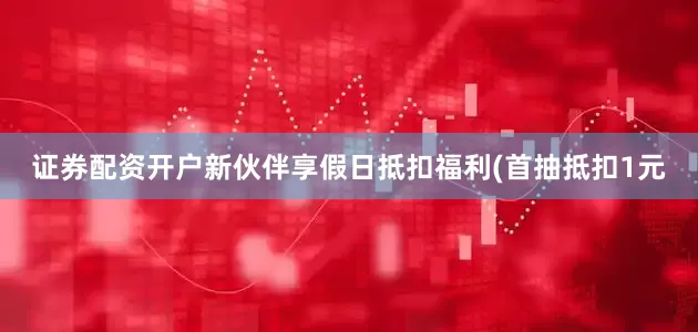 证券配资开户新伙伴享假日抵扣福利(首抽抵扣1元