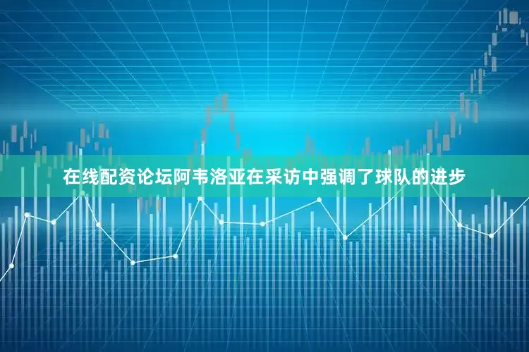 在线配资论坛阿韦洛亚在采访中强调了球队的进步