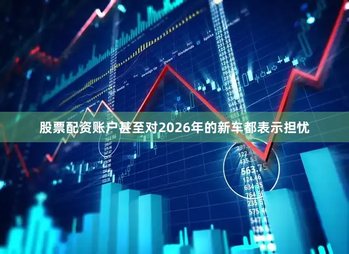 股票配资账户甚至对2026年的新车都表示担忧